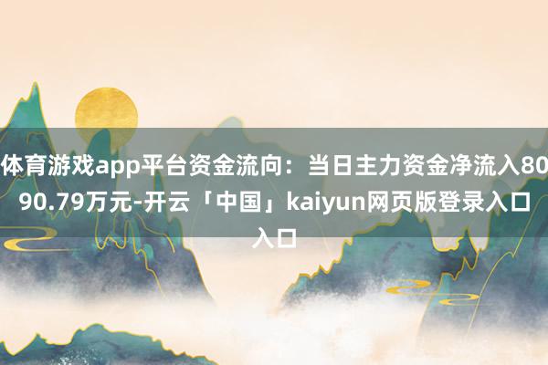 体育游戏app平台资金流向：当日主力资金净流入8090.79万元-开云「中国」kaiyun网页版登录入口