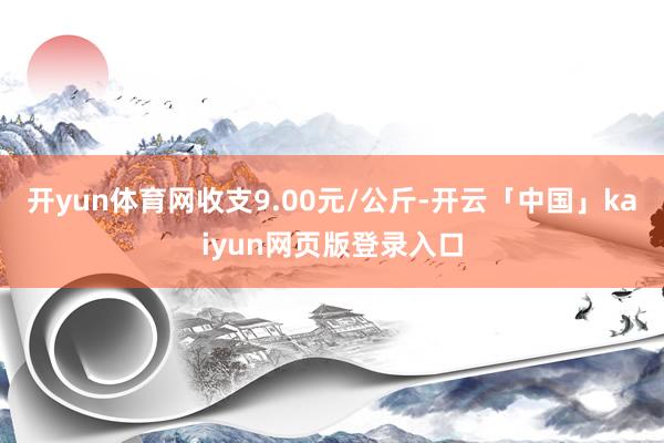 开yun体育网收支9.00元/公斤-开云「中国」kaiyun网页版登录入口