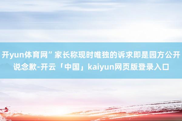 开yun体育网”家长称现时唯独的诉求即是园方公开说念歉-开云「中国」kaiyun网页版登录入口