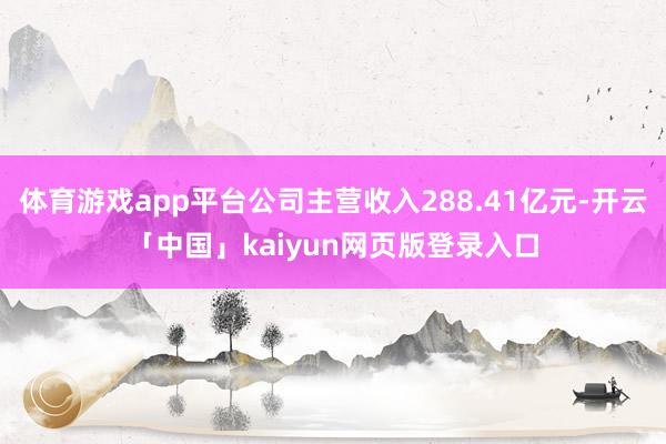 体育游戏app平台公司主营收入288.41亿元-开云「中国」kaiyun网页版登录入口