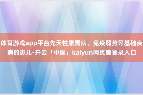 体育游戏app平台先天性腹黑病、免疫弱势等基础疾病的患儿-开云「中国」kaiyun网页版登录入口