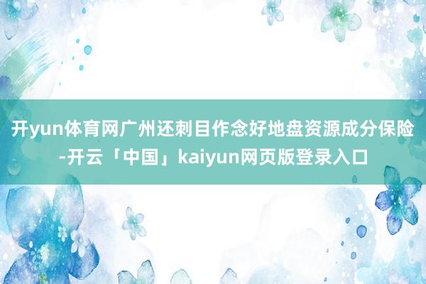开yun体育网　　广州还刺目作念好地盘资源成分保险-开云「中国」kaiyun网页版登录入口