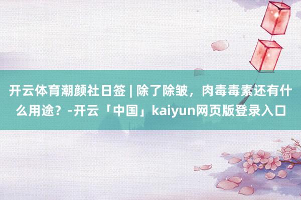 开云体育潮颜社日签 | 除了除皱，肉毒毒素还有什么用途？-开云「中国」kaiyun网页版登录入口