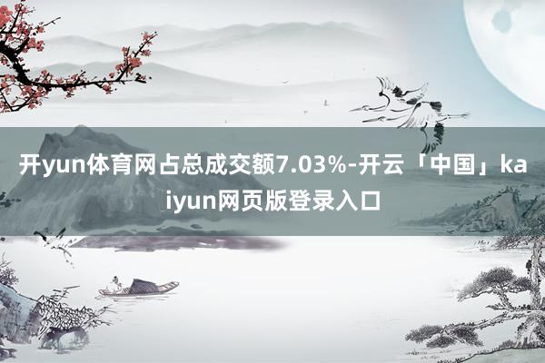 开yun体育网占总成交额7.03%-开云「中国」kaiyun网页版登录入口