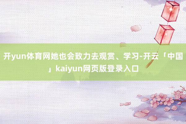 开yun体育网她也会致力去观赏、学习-开云「中国」kaiyun网页版登录入口