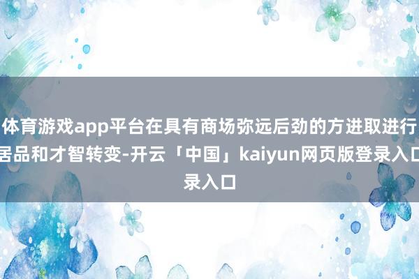 体育游戏app平台在具有商场弥远后劲的方进取进行居品和才智转变-开云「中国」kaiyun网页版登录入口