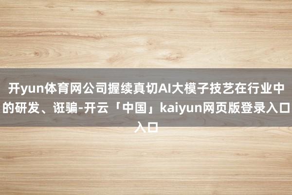 开yun体育网公司握续真切AI大模子技艺在行业中的研发、诳骗-开云「中国」kaiyun网页版登录入口
