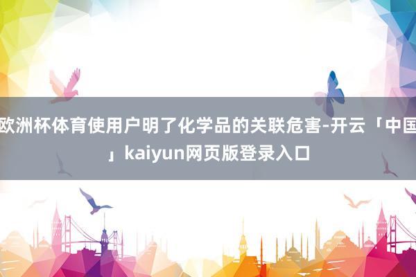 欧洲杯体育使用户明了化学品的关联危害-开云「中国」kaiyun网页版登录入口