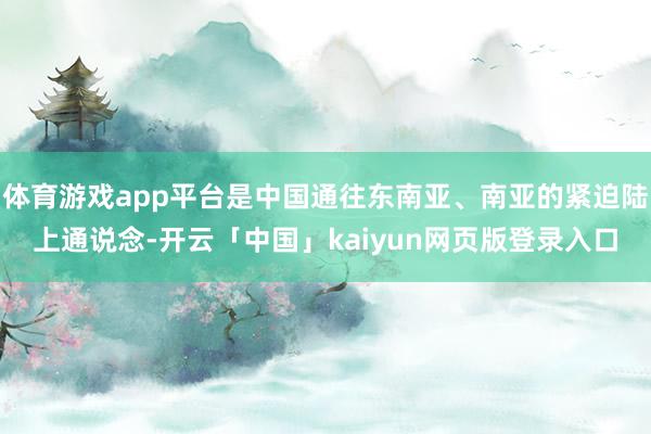体育游戏app平台是中国通往东南亚、南亚的紧迫陆上通说念-开云「中国」kaiyun网页版登录入口