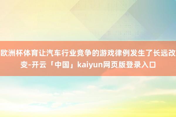 欧洲杯体育让汽车行业竞争的游戏律例发生了长远改变-开云「中国」kaiyun网页版登录入口