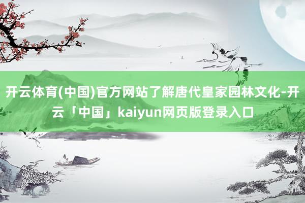 开云体育(中国)官方网站了解唐代皇家园林文化-开云「中国」kaiyun网页版登录入口