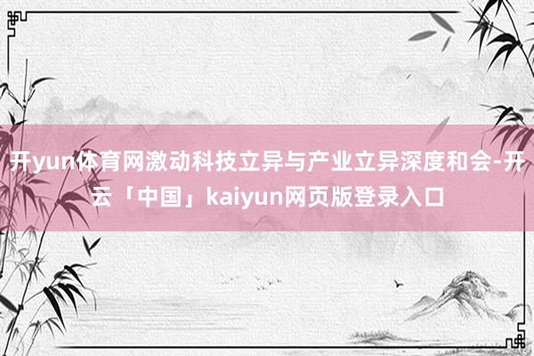 开yun体育网激动科技立异与产业立异深度和会-开云「中国」kaiyun网页版登录入口