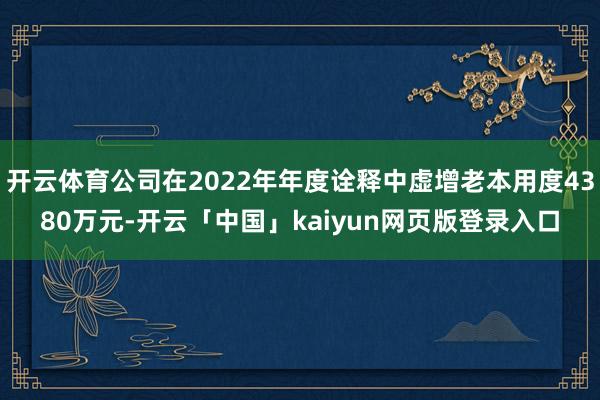 开云体育公司在2022年年度诠释中虚增老本用度4380万元-开云「中国」kaiyun网页版登录入口