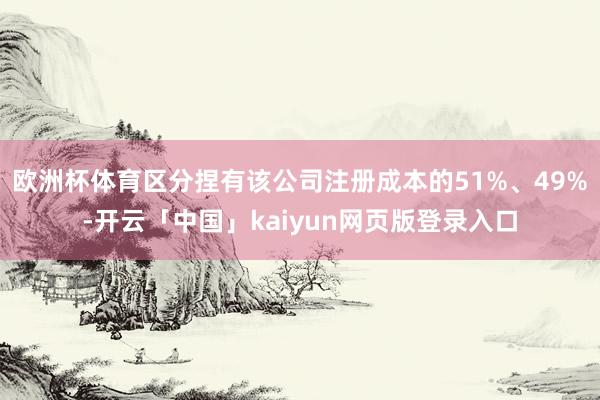 欧洲杯体育区分捏有该公司注册成本的51%、49%-开云「中国」kaiyun网页版登录入口