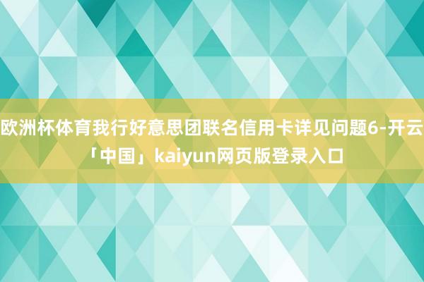 欧洲杯体育我行好意思团联名信用卡详见问题6-开云「中国」kaiyun网页版登录入口
