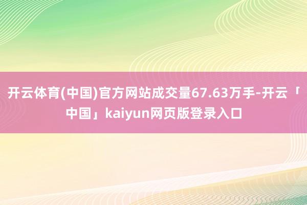 开云体育(中国)官方网站成交量67.63万手-开云「中国」kaiyun网页版登录入口