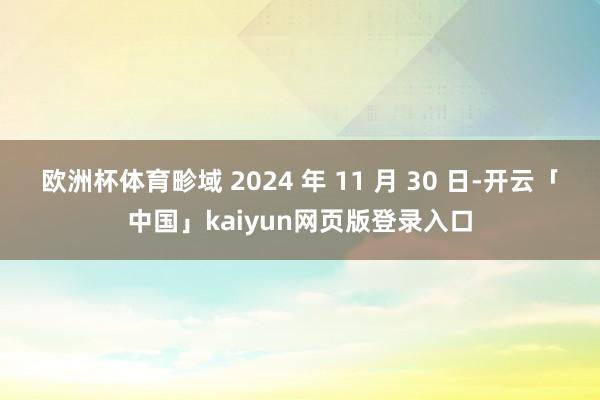 欧洲杯体育畛域 2024 年 11 月 30 日-开云「中国」kaiyun网页版登录入口