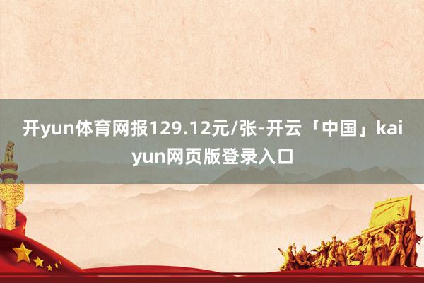 开yun体育网报129.12元/张-开云「中国」kaiyun网页版登录入口