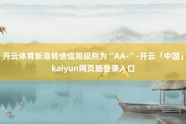 开云体育新港转债信用级别为“AA-”-开云「中国」kaiyun网页版登录入口