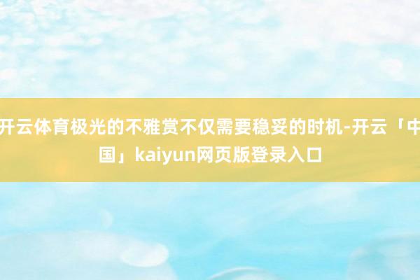 开云体育极光的不雅赏不仅需要稳妥的时机-开云「中国」kaiyun网页版登录入口