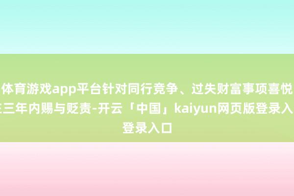 体育游戏app平台针对同行竞争、过失财富事项喜悦在三年内赐与贬责-开云「中国」kaiyun网页版登录入口