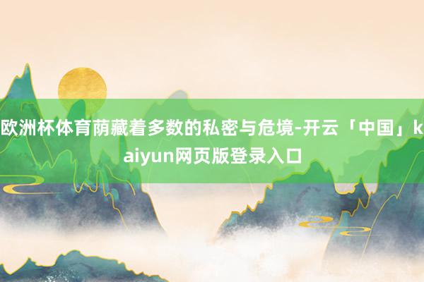 欧洲杯体育荫藏着多数的私密与危境-开云「中国」kaiyun网页版登录入口