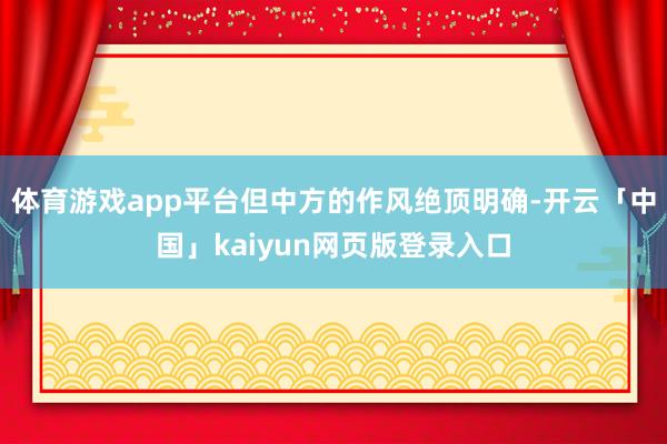 体育游戏app平台但中方的作风绝顶明确-开云「中国」kaiyun网页版登录入口