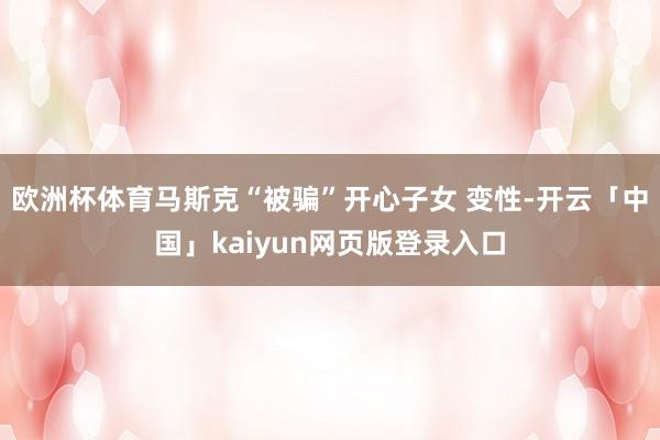 欧洲杯体育马斯克“被骗”开心子女 变性-开云「中国」kaiyun网页版登录入口