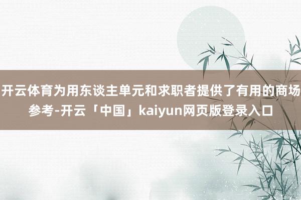 开云体育为用东谈主单元和求职者提供了有用的商场参考-开云「中国」kaiyun网页版登录入口