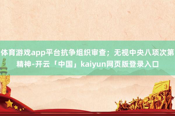 体育游戏app平台抗争组织审查；无视中央八项次第精神-开云「中国」kaiyun网页版登录入口