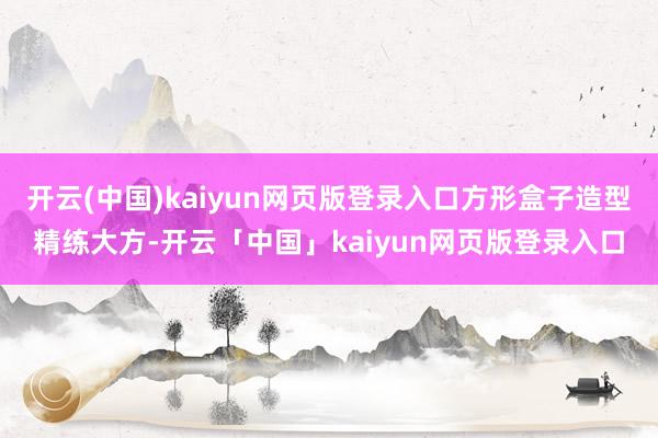 开云(中国)kaiyun网页版登录入口方形盒子造型精练大方-开云「中国」kaiyun网页版登录入口