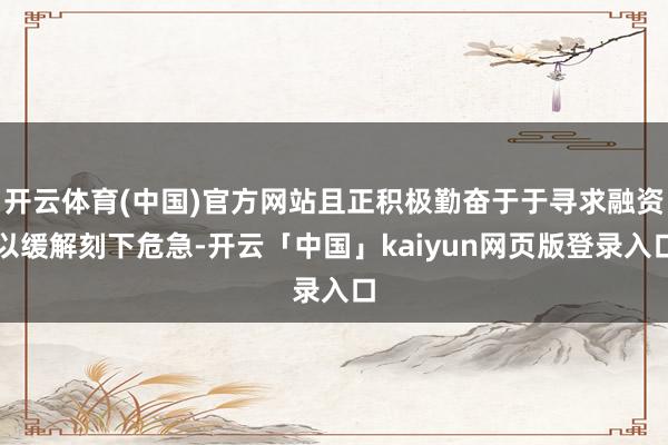 开云体育(中国)官方网站且正积极勤奋于于寻求融资以缓解刻下危急-开云「中国」kaiyun网页版登录入口