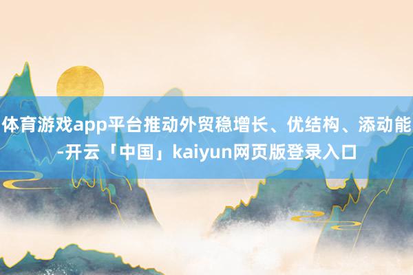 体育游戏app平台推动外贸稳增长、优结构、添动能-开云「中国」kaiyun网页版登录入口