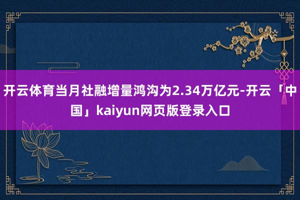 开云体育当月社融增量鸿沟为2.34万亿元-开云「中国」kaiyun网页版登录入口