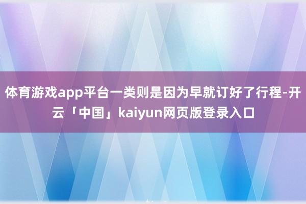 体育游戏app平台一类则是因为早就订好了行程-开云「中国」kaiyun网页版登录入口