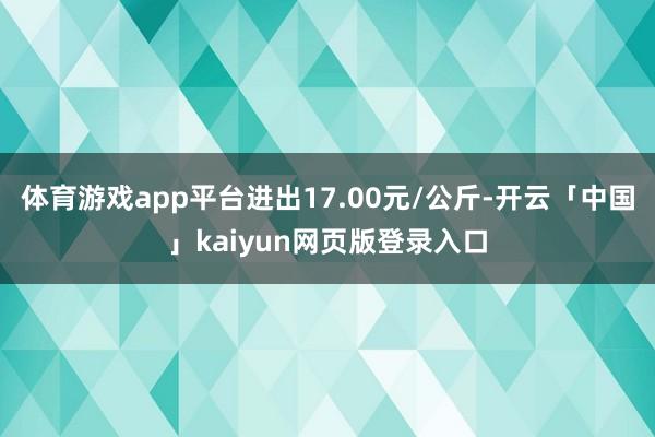 体育游戏app平台进出17.00元/公斤-开云「中国」kaiyun网页版登录入口