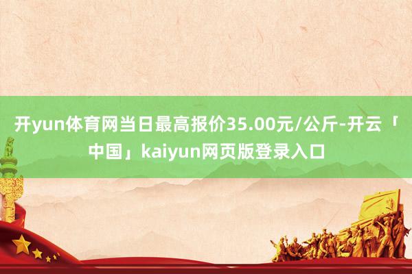 开yun体育网当日最高报价35.00元/公斤-开云「中国」kaiyun网页版登录入口
