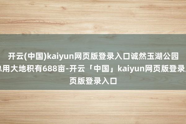 开云(中国)kaiyun网页版登录入口诚然玉湖公园的总用大地积有688亩-开云「中国」kaiyun网页版登录入口