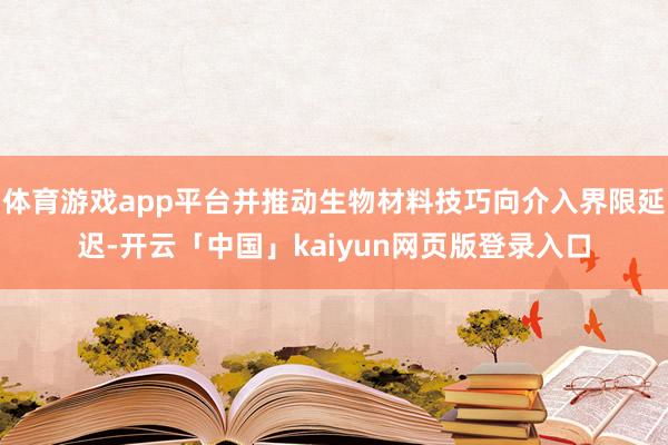 体育游戏app平台并推动生物材料技巧向介入界限延迟-开云「中国」kaiyun网页版登录入口
