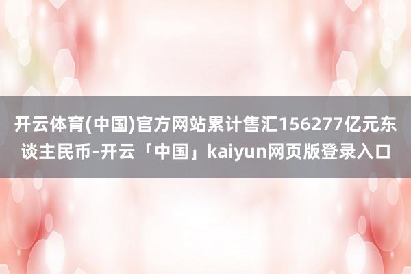 开云体育(中国)官方网站累计售汇156277亿元东谈主民币-开云「中国」kaiyun网页版登录入口