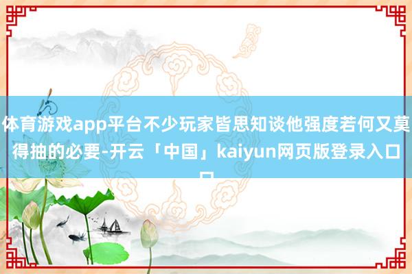 体育游戏app平台不少玩家皆思知谈他强度若何又莫得抽的必要-开云「中国」kaiyun网页版登录入口