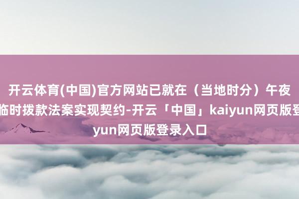 开云体育(中国)官方网站已就在（当地时分）午夜前通过临时拨款法案实现契约-开云「中国」kaiyun网页版登录入口