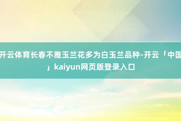开云体育长春不雅玉兰花多为白玉兰品种-开云「中国」kaiyun网页版登录入口