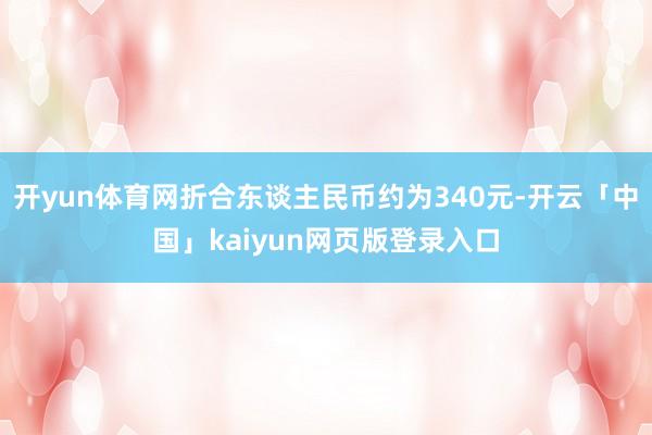 开yun体育网折合东谈主民币约为340元-开云「中国」kaiyun网页版登录入口