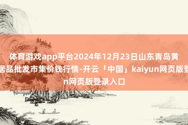 体育游戏app平台2024年12月23日山东青岛黄河路农居品批发市集价钱行情-开云「中国」kaiyun网页版登录入口