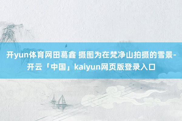 开yun体育网田葛鑫 摄图为在梵净山拍摄的雪景-开云「中国」kaiyun网页版登录入口
