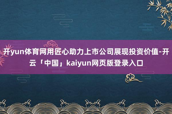 开yun体育网用匠心助力上市公司展现投资价值-开云「中国」kaiyun网页版登录入口