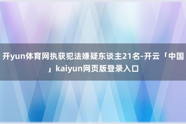 开yun体育网执获犯法嫌疑东谈主21名-开云「中国」kaiyun网页版登录入口