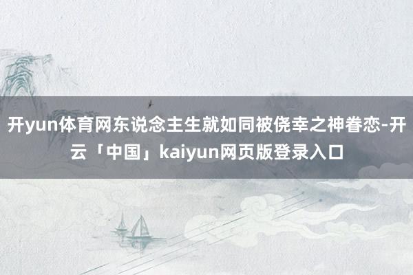 开yun体育网东说念主生就如同被侥幸之神眷恋-开云「中国」kaiyun网页版登录入口