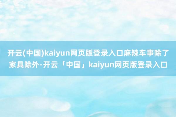 开云(中国)kaiyun网页版登录入口麻辣车事除了家具除外-开云「中国」kaiyun网页版登录入口